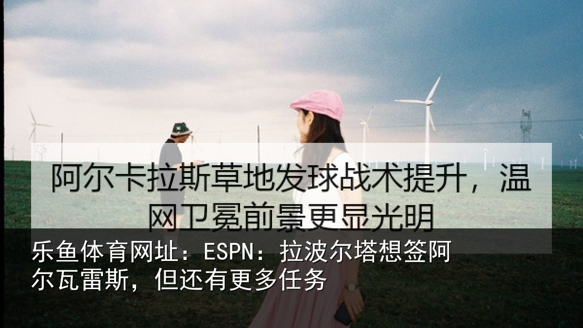 乐鱼体育网址：ESPN：拉波尔塔想签阿尔瓦雷斯，但还有更多任务