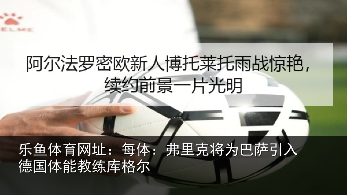 乐鱼体育网址：每体：弗里克将为巴萨引入德国体能教练库格尔
