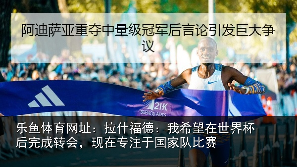 乐鱼体育网址:拉什福德:我希望在世界杯后完成转会,现在专注于国家队比赛