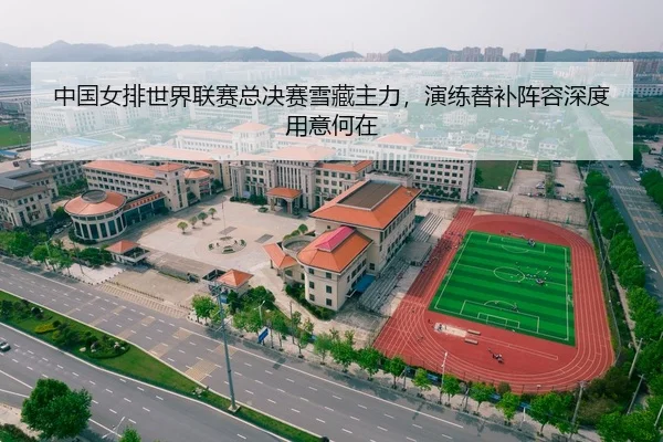 中国女排世界联赛总决赛雪藏主力，演练替补阵容深度用意何在