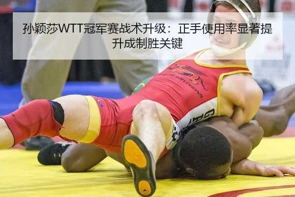 孙颖莎WTT冠军赛战术升级：正手使用率显著提升成制胜关键