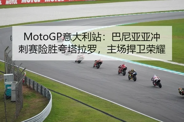 MotoGP意大利站：巴尼亚亚冲刺赛险胜夸塔拉罗，主场捍卫荣耀