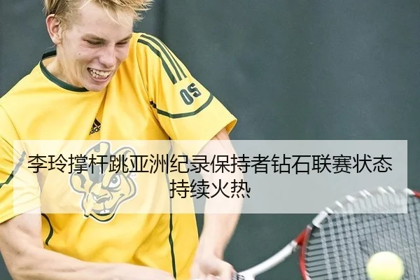 李玲撑杆跳亚洲纪录保持者钻石联赛状态持续火热