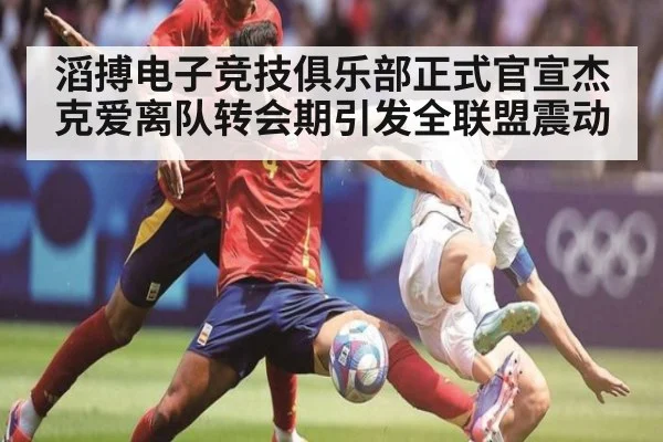 滔搏电子竞技俱乐部正式官宣杰克爱离队转会期引发全联盟震动
