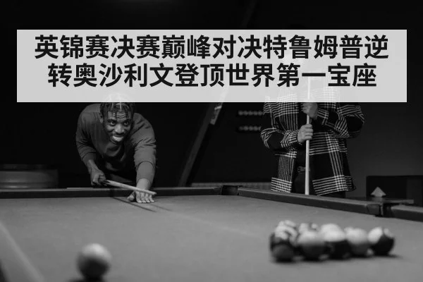 英锦赛决赛巅峰对决特鲁姆普逆转奥沙利文登顶世界第一宝座