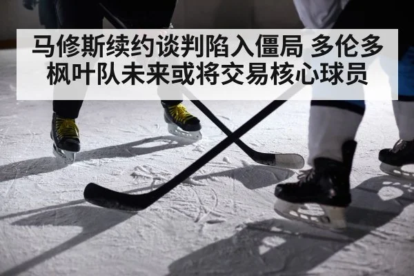 马修斯续约谈判陷入僵局 多伦多枫叶队未来或将交易核心球员