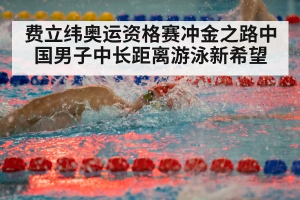 费立纬奥运资格赛冲金之路中国男子中长距离游泳新希望