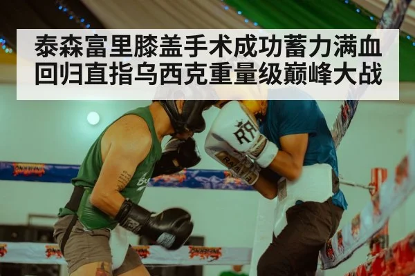 泰森富里膝盖手术成功蓄力满血回归直指乌西克重量级巅峰大战