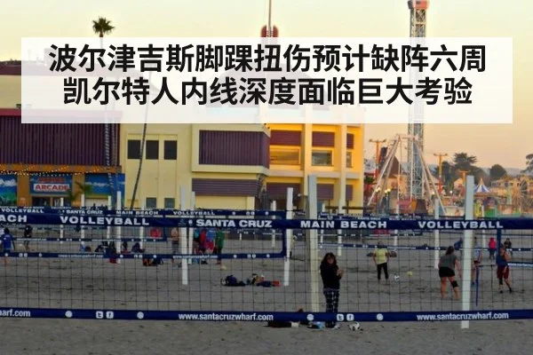 波尔津吉斯脚踝扭伤预计缺阵六周凯尔特人内线深度面临巨大考验