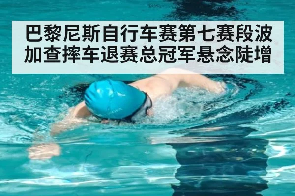 巴黎尼斯自行车赛第七赛段波加查摔车退赛总冠军悬念陡增