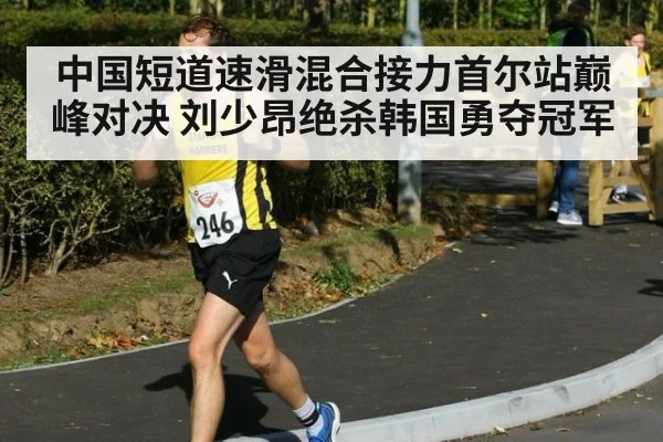 中国短道速滑混合接力首尔站巅峰对决 刘少昂绝杀韩国勇夺冠军