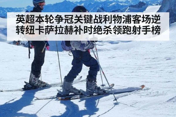 英超本轮争冠关键战利物浦客场逆转纽卡萨拉赫补时绝杀领跑射手榜