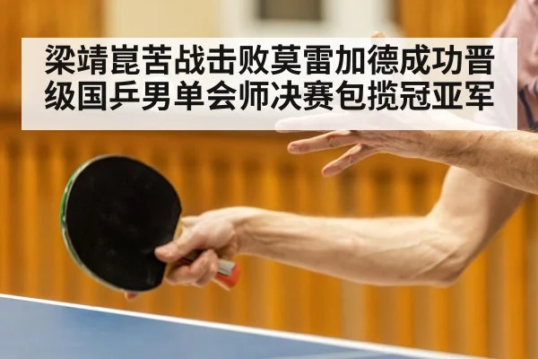 梁靖崑苦战击败莫雷加德成功晋级国乒男单会师决赛包揽冠亚军