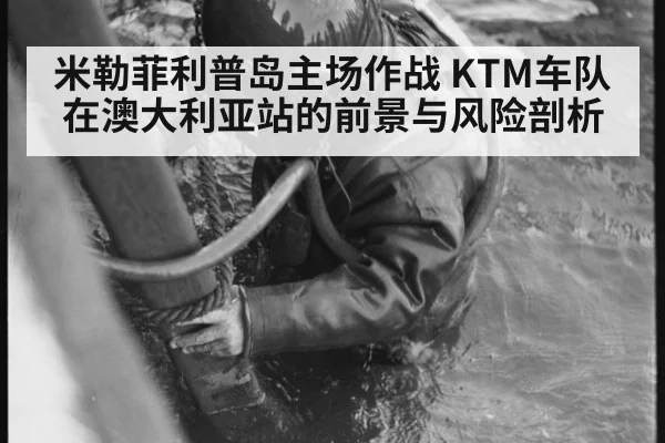 米勒菲利普岛主场作战 KTM车队在澳大利亚站的前景与风险剖析