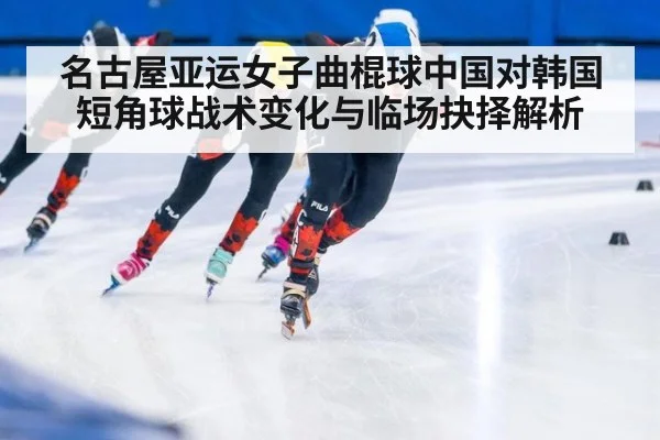 名古屋亚运女子曲棍球中国对韩国短角球战术变化与临场抉择解析